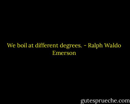 We boil at different degrees. - Ralph Waldo Emerson