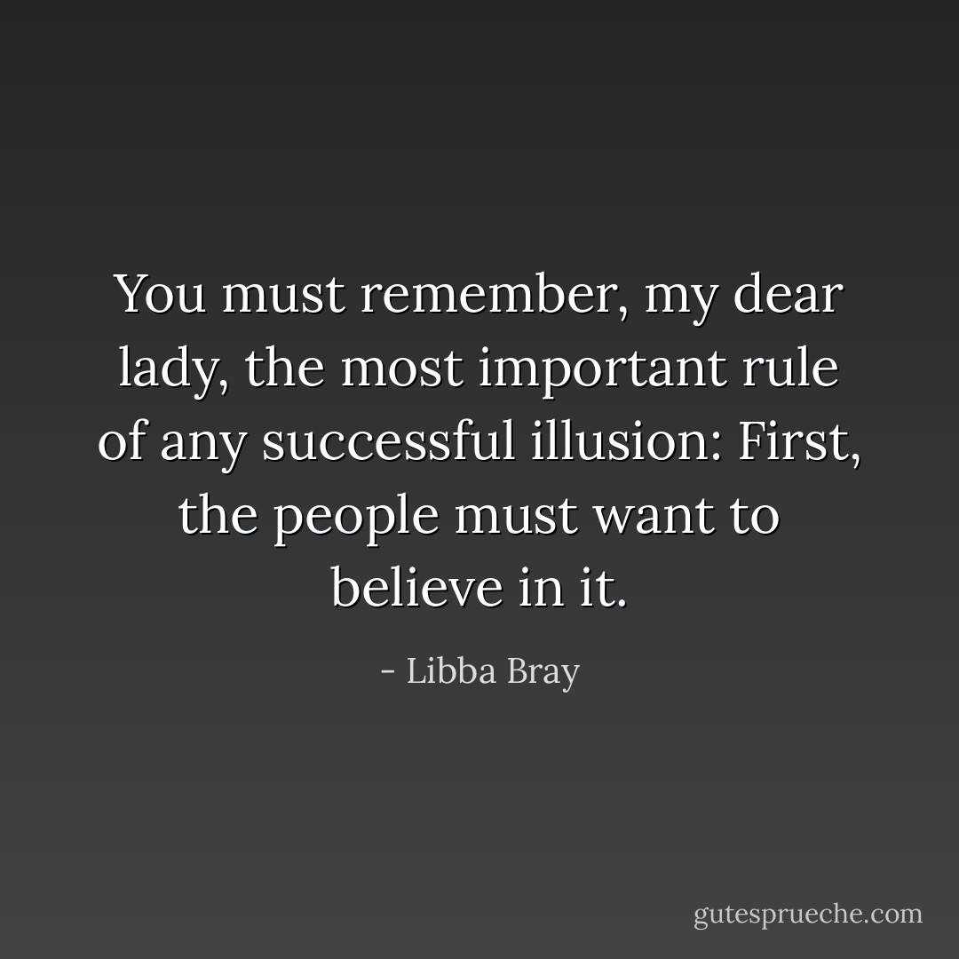 You must remember, my dear lady, the most important rule of any successful illusion: First, the people must want to believe in it. - Libba Bray