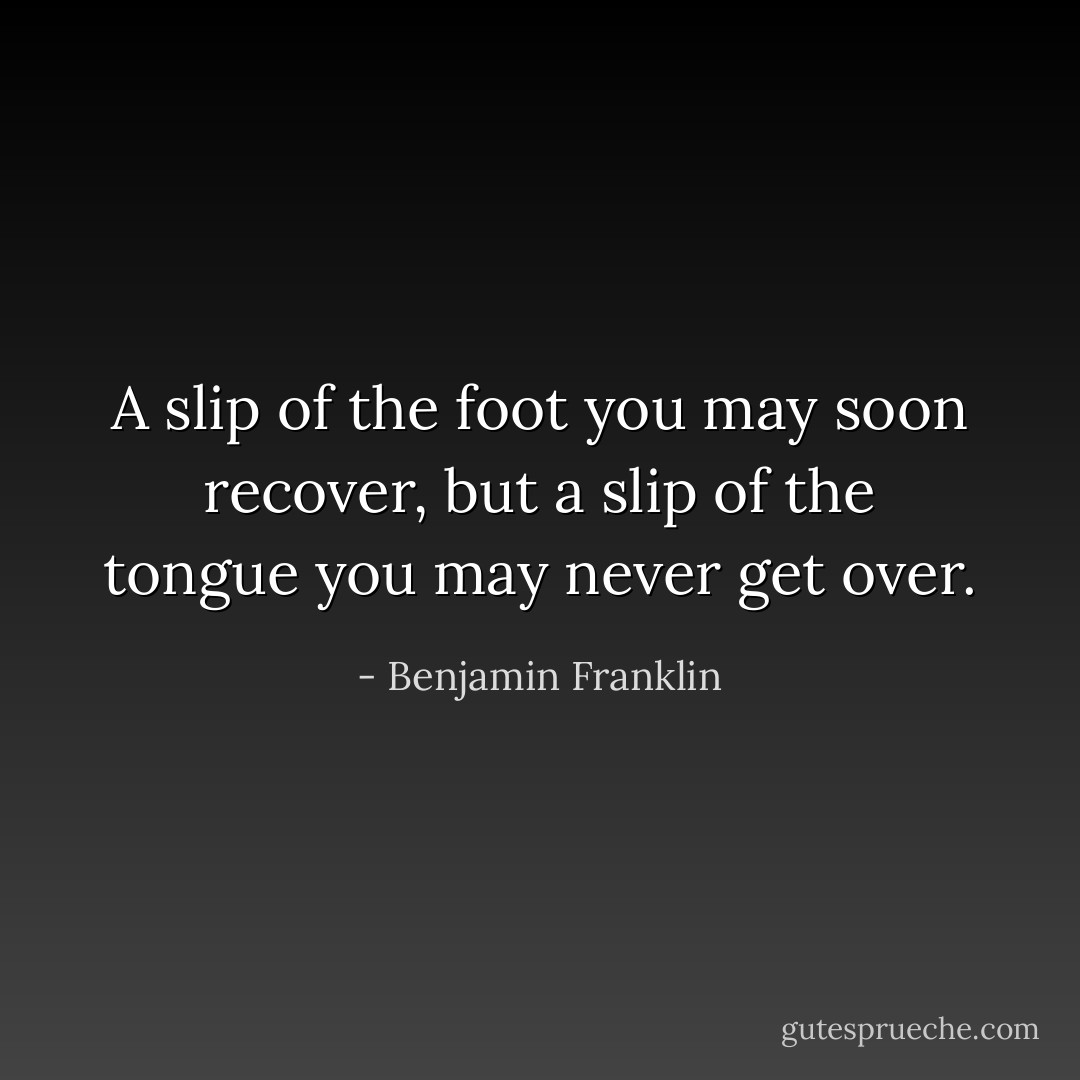 A slip of the foot you may soon recover, but a slip of the tongue you may never get over. - Benjamin Franklin