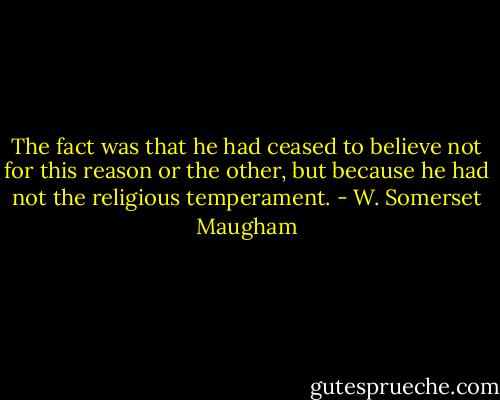 The fact was that he had ceased to believe not for this reason or the other, but because he had not the religious temperament. - W. Somerset Maugham