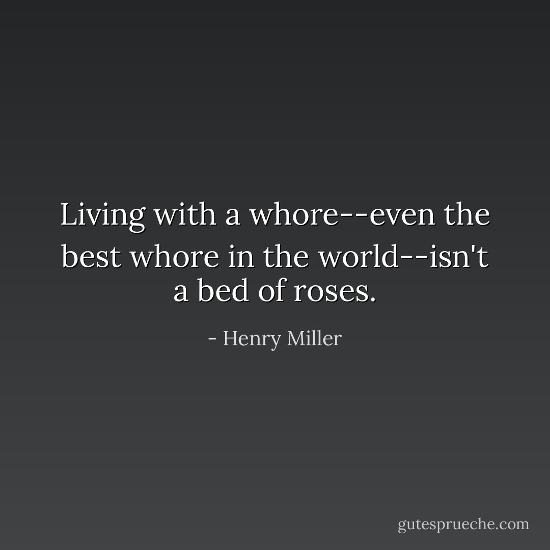Living with a whore--even the best whore in the world--isn't a bed of roses. - Henry Miller