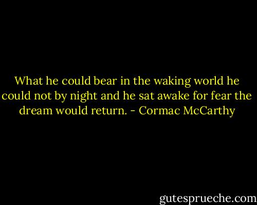 What he could bear in the waking world he could not by night and he sat awake for fear the dream would return. - Cormac McCarthy
