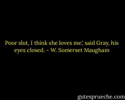 Poor slut, I think she loves me,' said Gray, his eyes closed. - W. Somerset Maugham