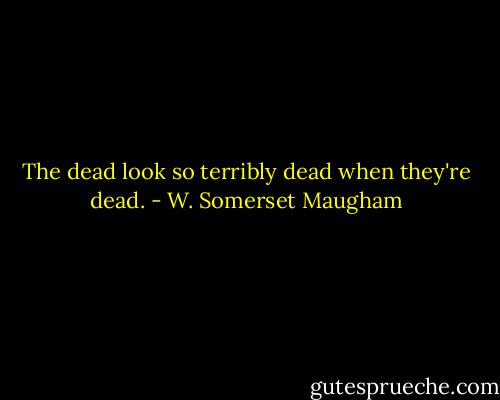 The dead look so terribly dead when they're dead. - W. Somerset Maugham