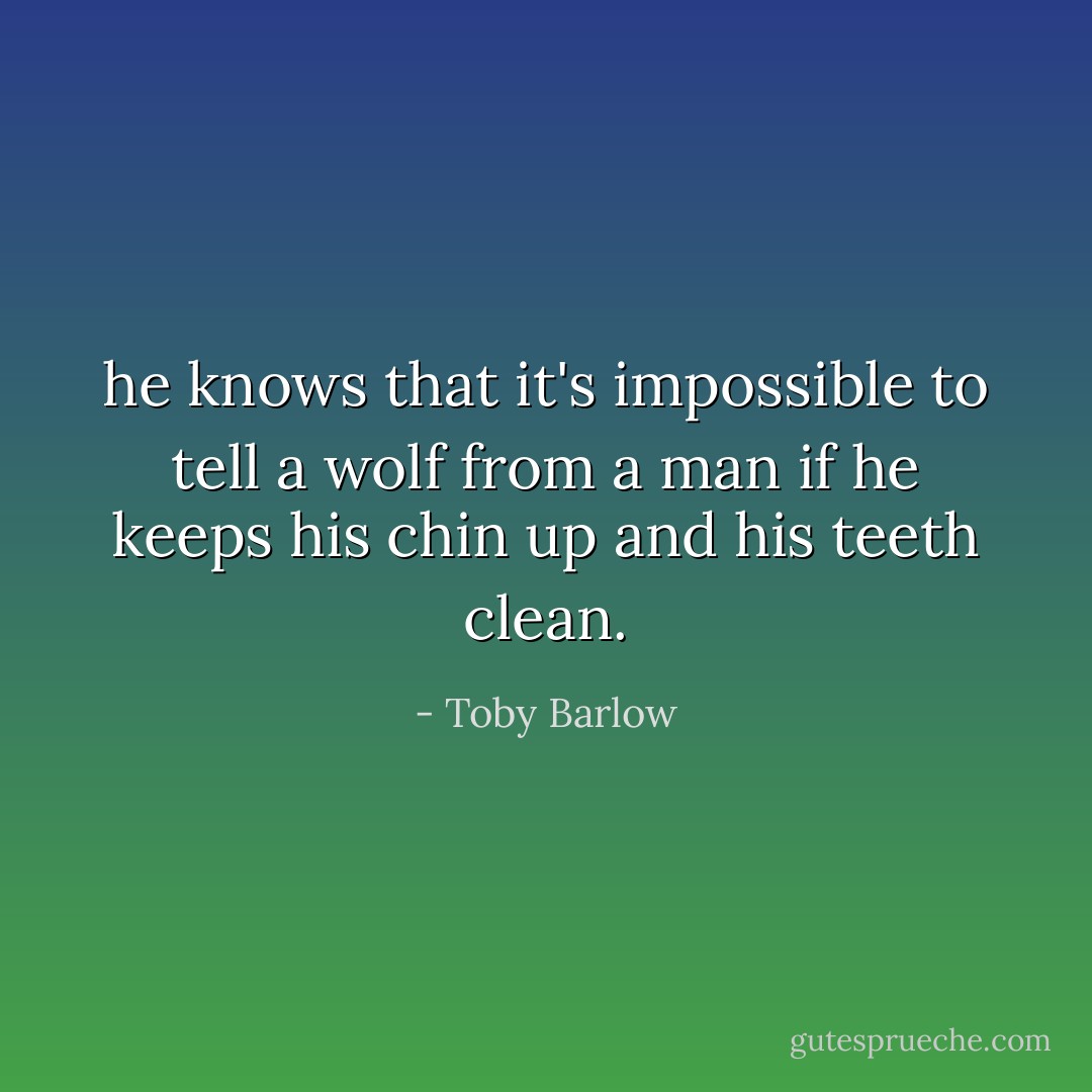 he knows that it's impossible to tell a wolf<br />from a man if<br />he keeps his chin up<br />and his teeth clean. - Toby Barlow