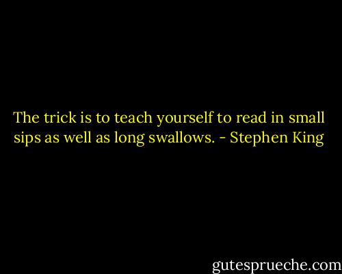 The trick is to teach yourself to read in small sips as well as long swallows. - Stephen King