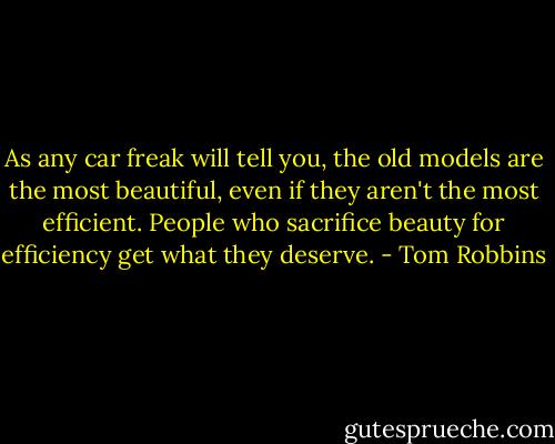 As any car freak will tell you, the old models are the most beautiful, even if they aren't the most efficient. People who sacrifice beauty for efficiency get what they deserve. - Tom Robbins