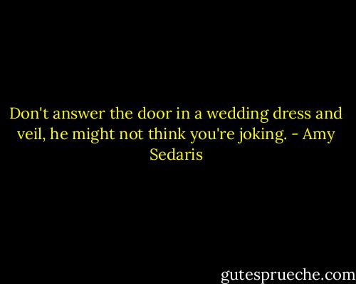 Don't answer the door in a wedding dress and veil, he might not think you're joking. - Amy Sedaris