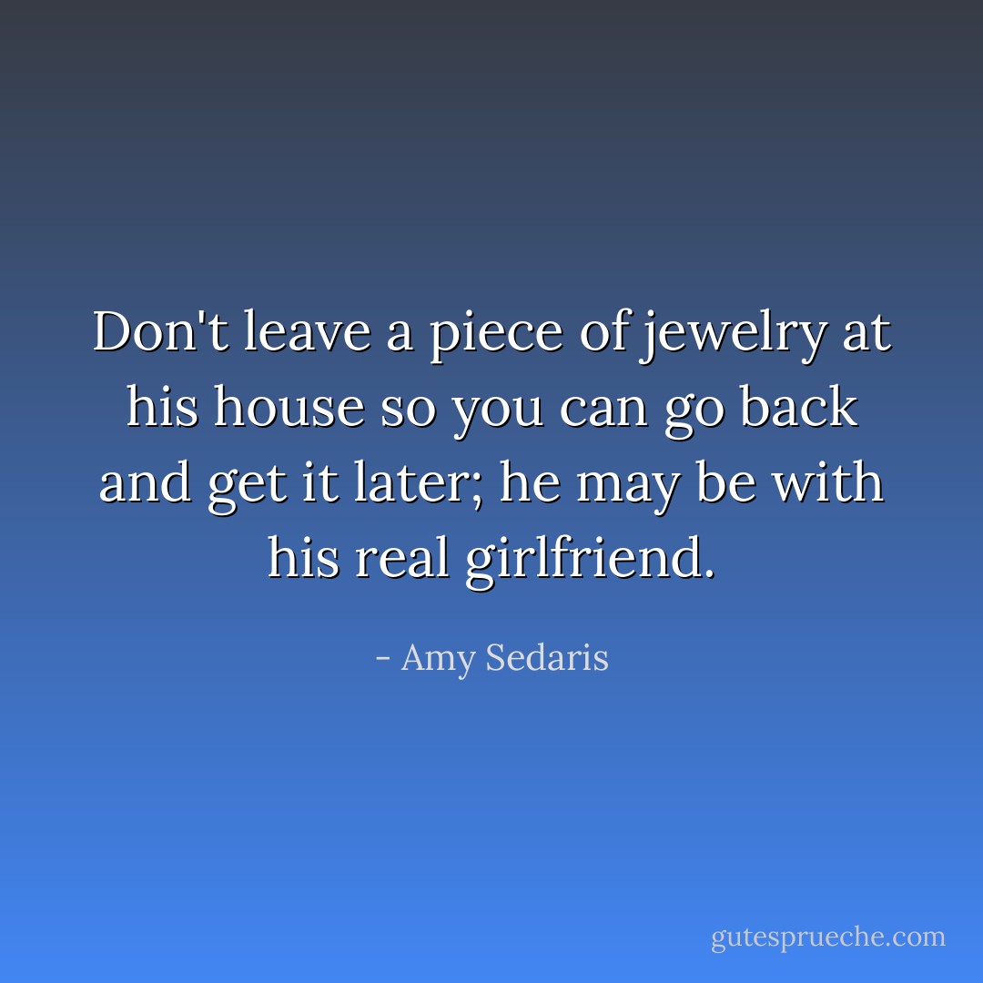 Don't leave a piece of jewelry at his house so you can go back and get it later; he may be with his real girlfriend. - Amy Sedaris
