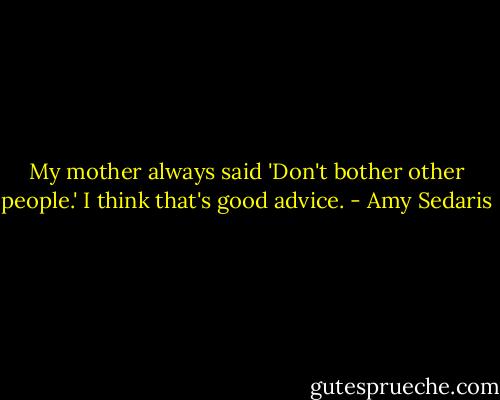 My mother always said 'Don't bother other people.' I think that's good advice. - Amy Sedaris