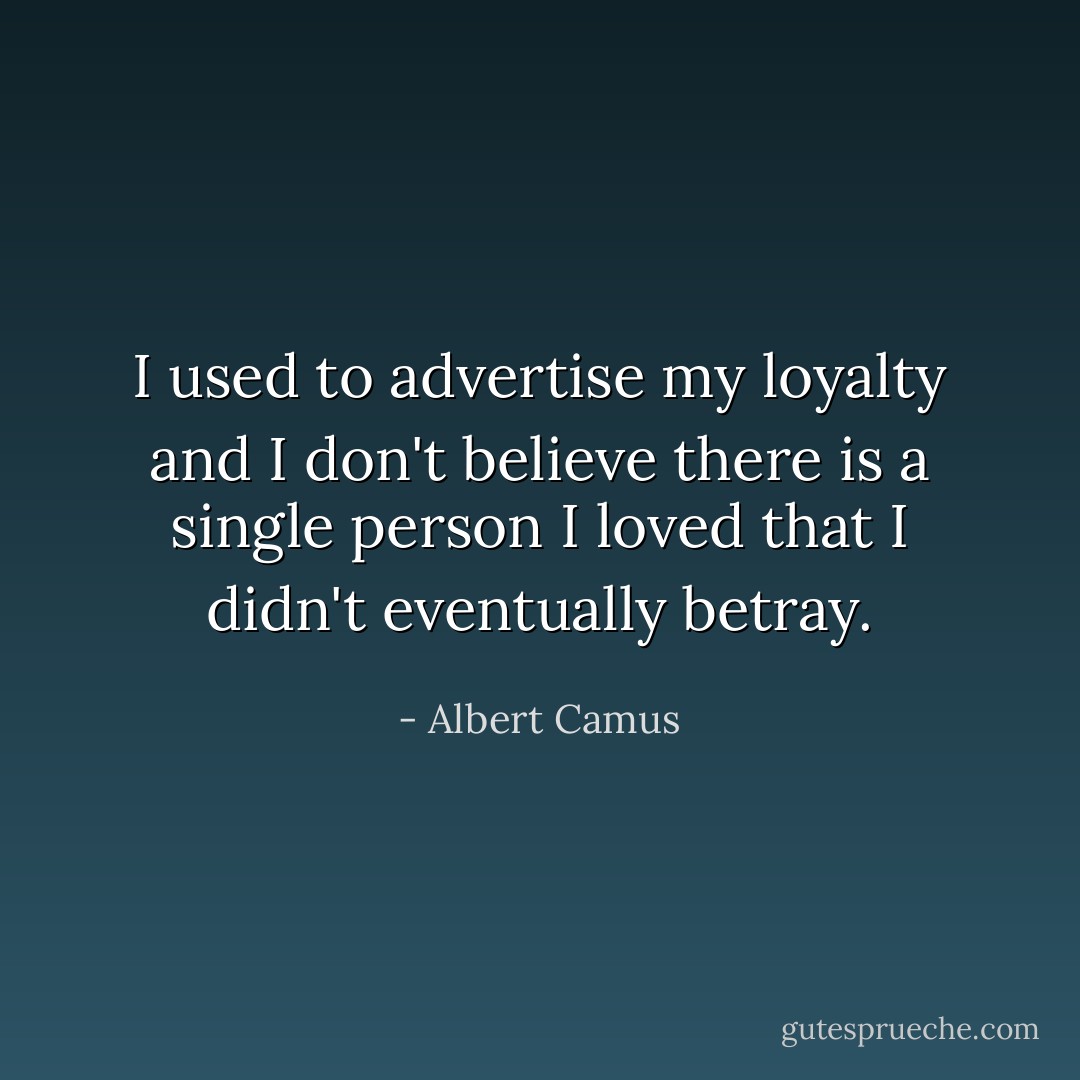 I used to advertise my loyalty and I don't believe there is a single person I loved that I didn't eventually betray. - Albert Camus