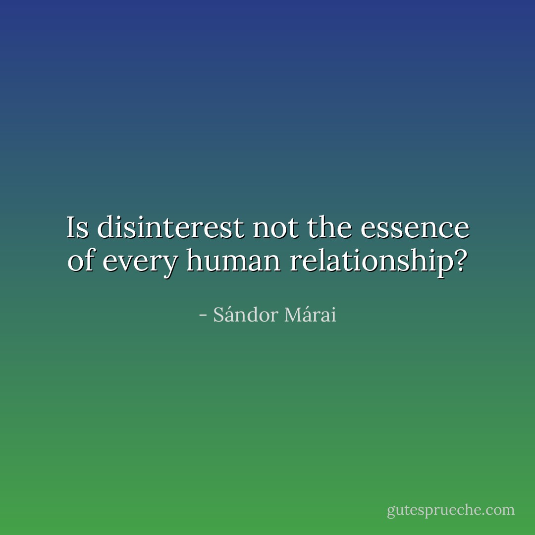 Is disinterest not the essence of every human relationship? - Sándor Márai