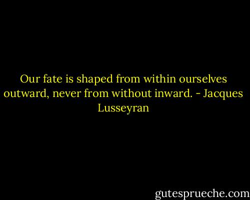 Our fate is shaped from within ourselves outward, never from without inward. - Jacques Lusseyran