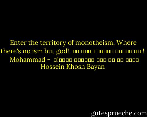 <br />Enter the territory of monotheism,<br />Where there's no ism but god!<br /><br />به مملکت توحید وارد شو !<br />آنجا که جز خدا اصالتی نیست!ا<br /> - Mohammad Hossein Khosh Bayan