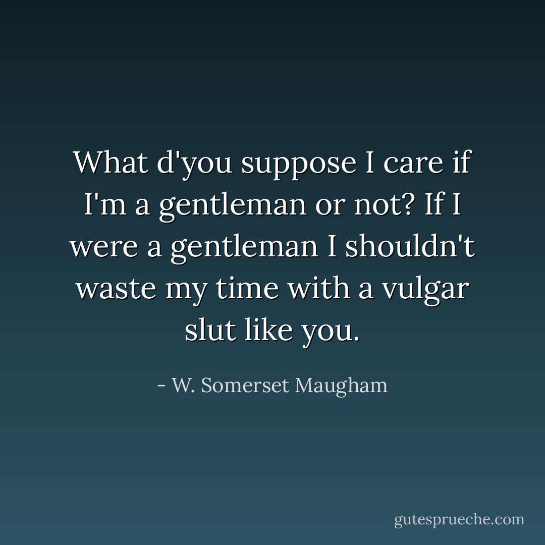 What d'you suppose I care if I'm a gentleman or not? If I were a gentleman I shouldn't waste my time with a vulgar slut like you. - W. Somerset Maugham