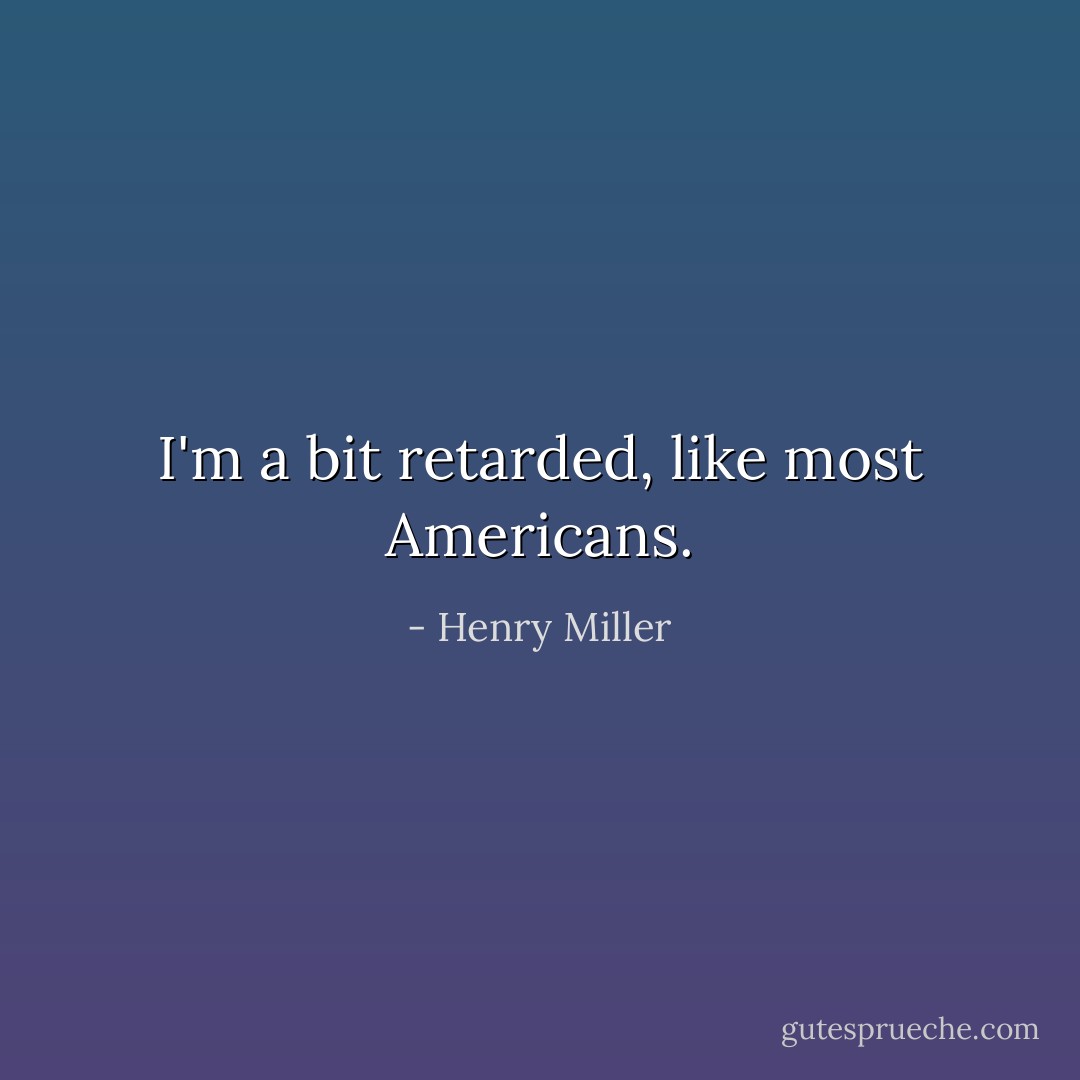 I'm a bit retarded, like most Americans. - Henry Miller