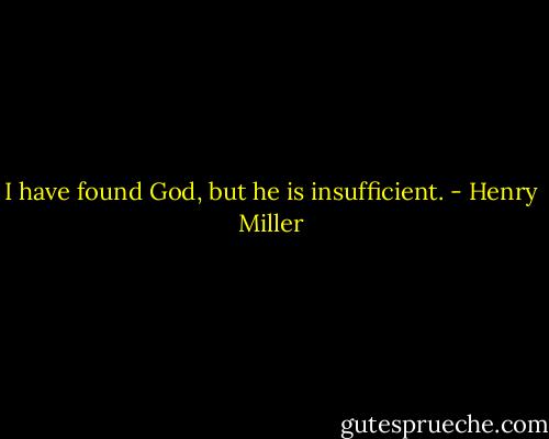 I have found God, but he is insufficient. - Henry Miller