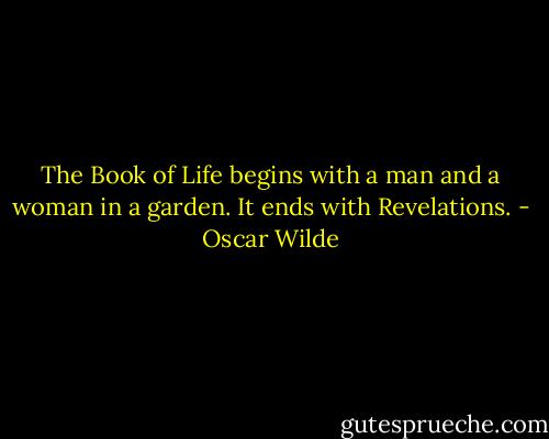 The Book of Life begins with a man and a woman in a garden. It ends with Revelations. - Oscar Wilde