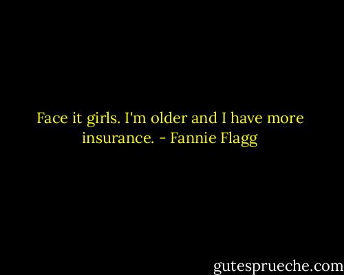 Face it girls. I'm older and I have more insurance. - Fannie Flagg