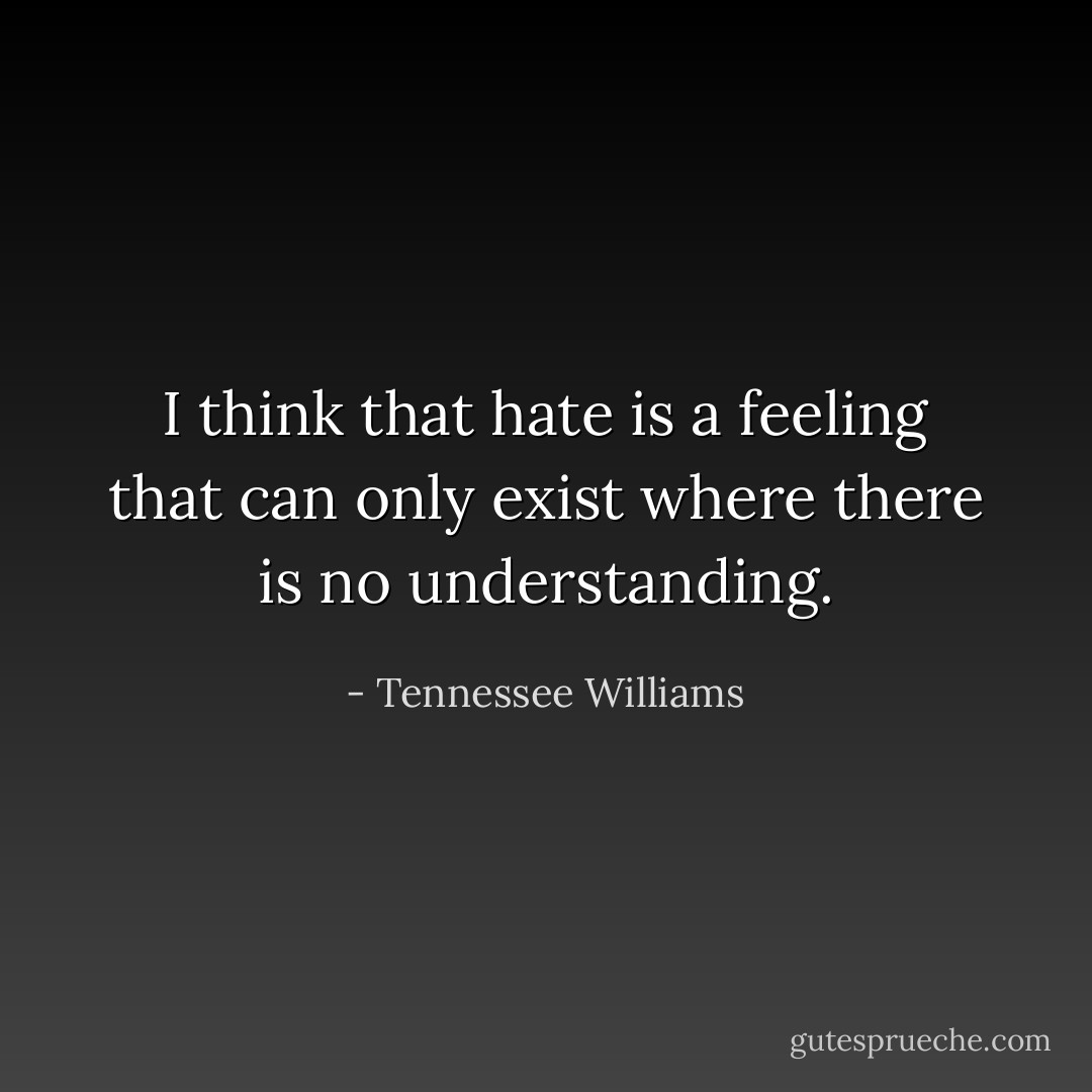 I think that hate is a feeling that can only exist where there is no understanding. - Tennessee Williams