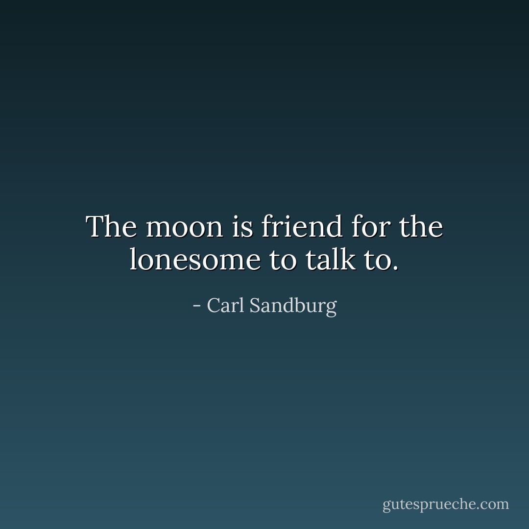 The moon is friend for the lonesome to talk to. - Carl Sandburg