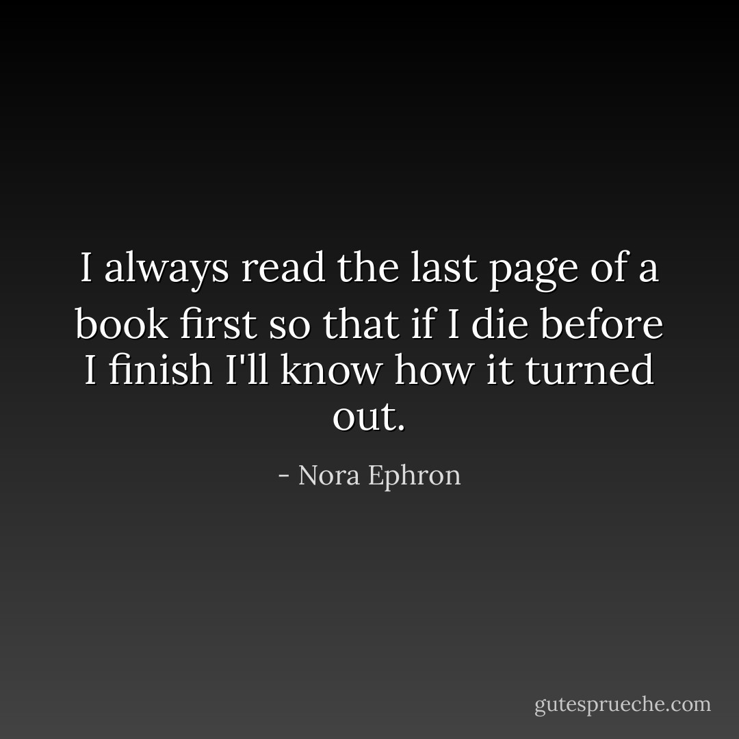 I always read the last page of a book first so that if I die before I finish I'll know how it turned out. - Nora Ephron