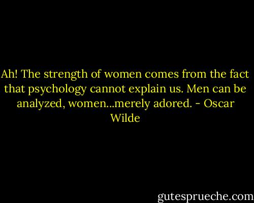 Ah! The strength of women comes from the fact that psychology cannot explain us. Men can be analyzed, women...merely adored. - Oscar Wilde