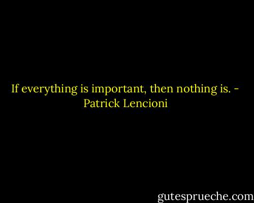 If everything is important, then nothing is. - Patrick Lencioni
