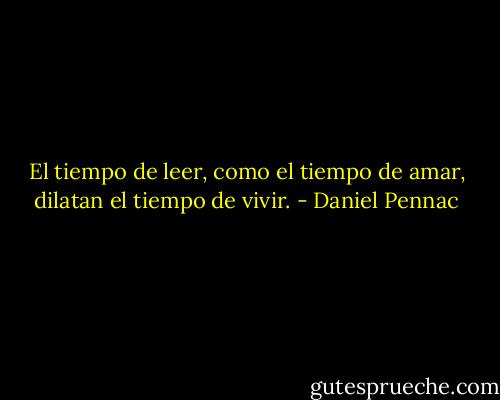 El tiempo de leer, como el tiempo de amar, dilatan el tiempo de vivir. - Daniel Pennac