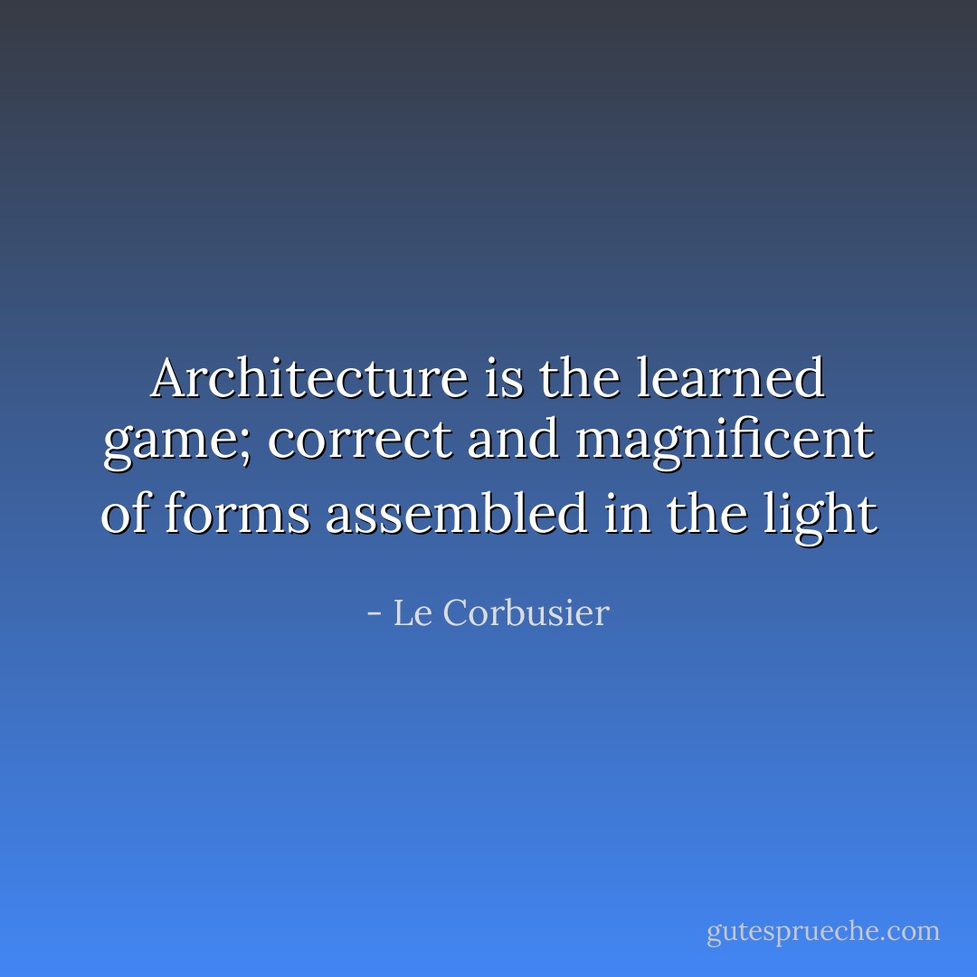 Architecture is the learned game; correct and magnificent of forms assembled in the light - Le Corbusier