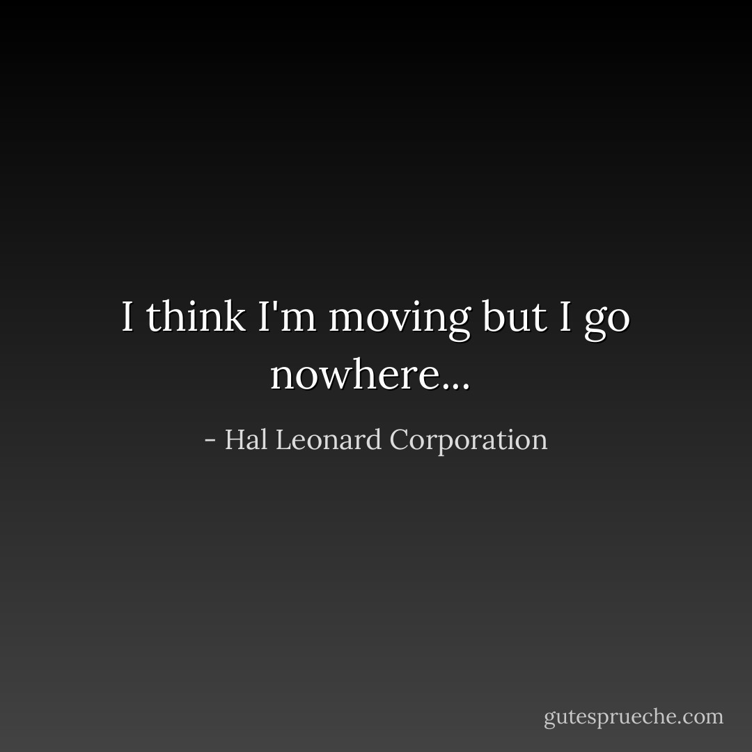 I think I'm moving but I go nowhere...<br /> - Hal Leonard Corporation