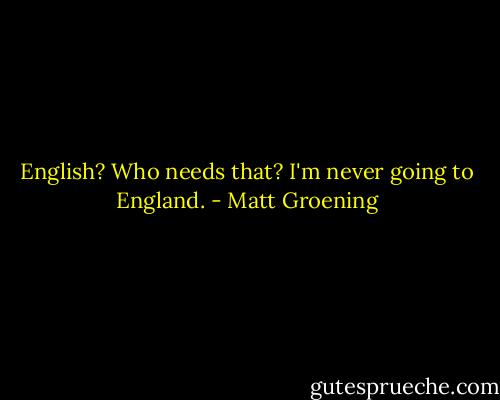 English? Who needs that? I'm never going to England. - Matt Groening