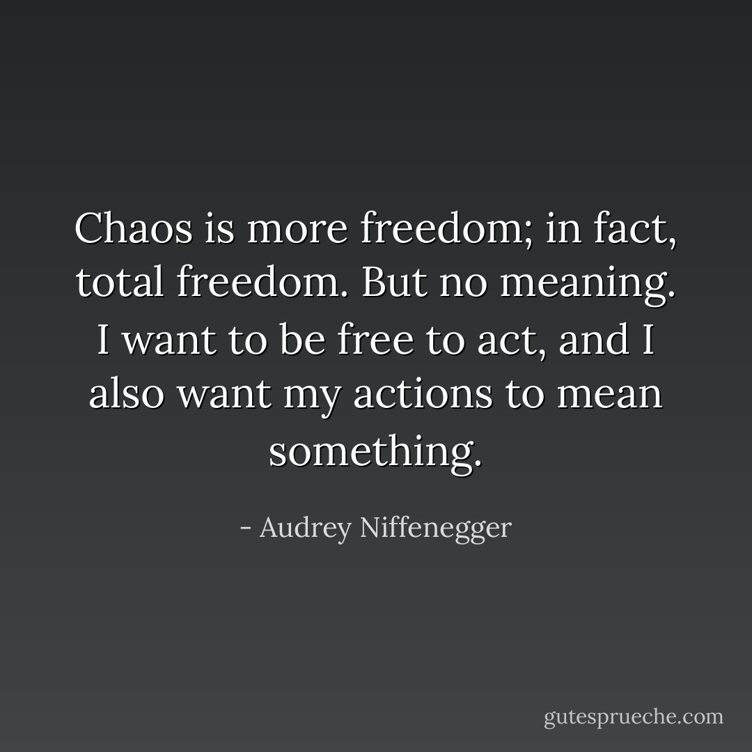 Chaos is more freedom; in fact, total freedom. But no meaning. I want to be free to act, and I also want my actions to mean something. - Audrey Niffenegger