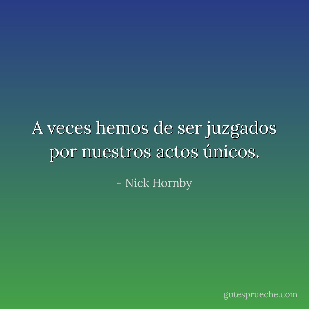 A veces hemos de ser juzgados por nuestros actos únicos. - Nick Hornby
