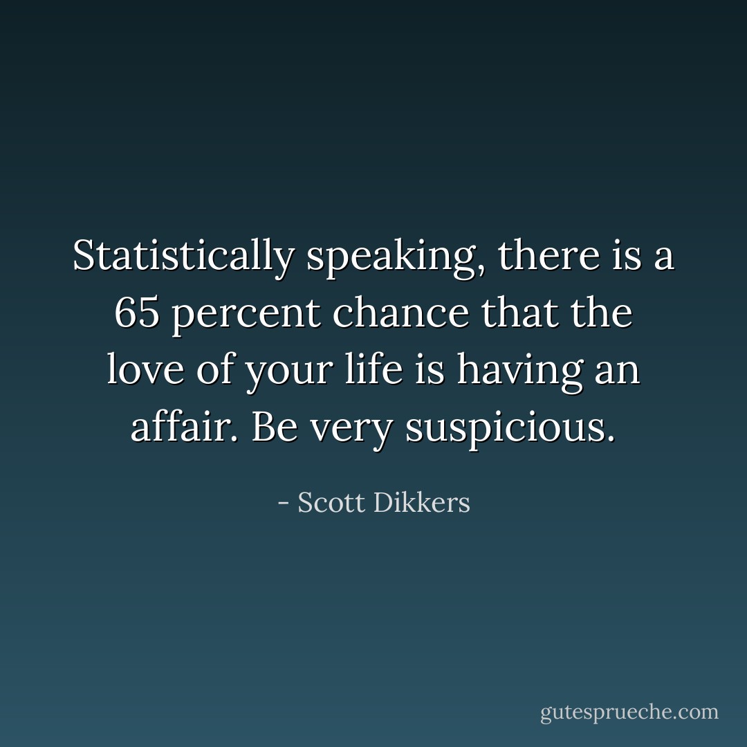 Statistically speaking, there is a 65 percent chance that the love of your life is having an affair. Be very suspicious. - Scott Dikkers