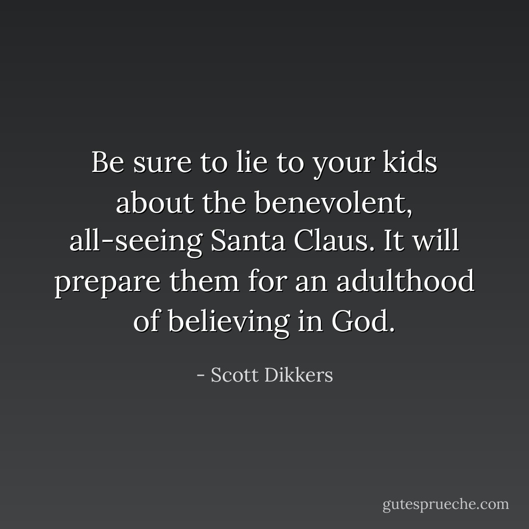 Be sure to lie to your kids about the benevolent, all-seeing Santa Claus. It will prepare them for an adulthood of believing in God. - Scott Dikkers