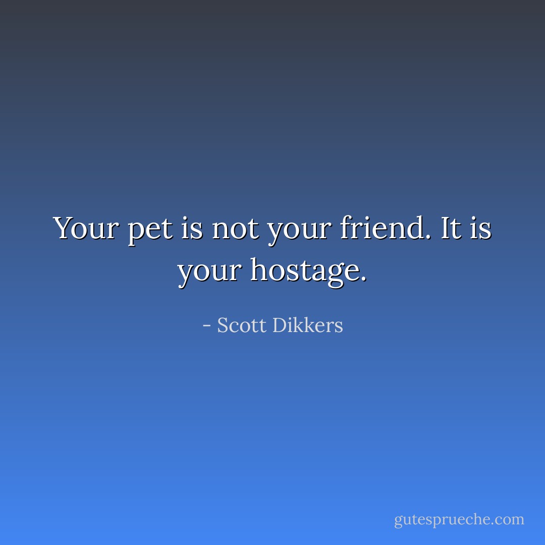 Your pet is not your friend. It is your hostage. - Scott Dikkers