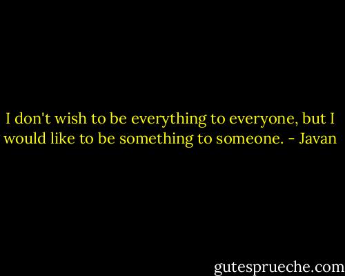 I don't wish to be everything to everyone, but I would like to be something to someone. - Javan