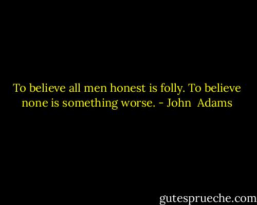 To believe all men honest is folly. To believe none is something worse. - John  Adams