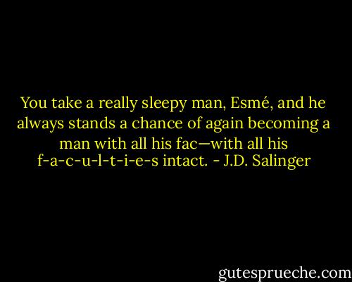 You take a really sleepy man, Esmé, and he always stands a chance of again becoming a man with all his fac—with all his f-a-c-u-l-t-i-e-s intact. - J.D. Salinger