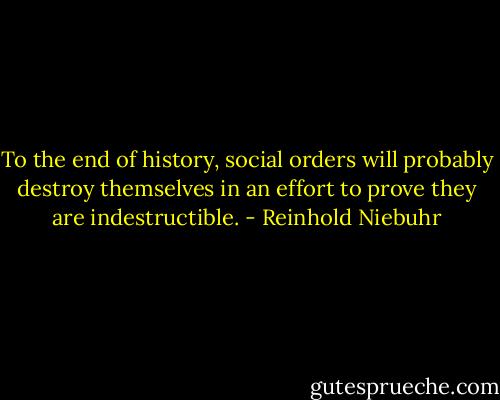 To the end of history, social orders will probably destroy themselves in an effort to prove they are indestructible. - Reinhold Niebuhr