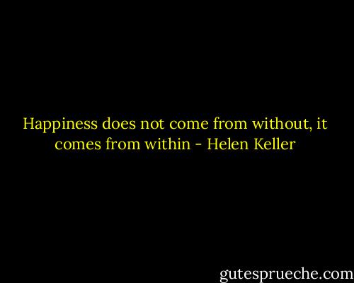 Happiness does not come from without, it comes from within - Helen Keller