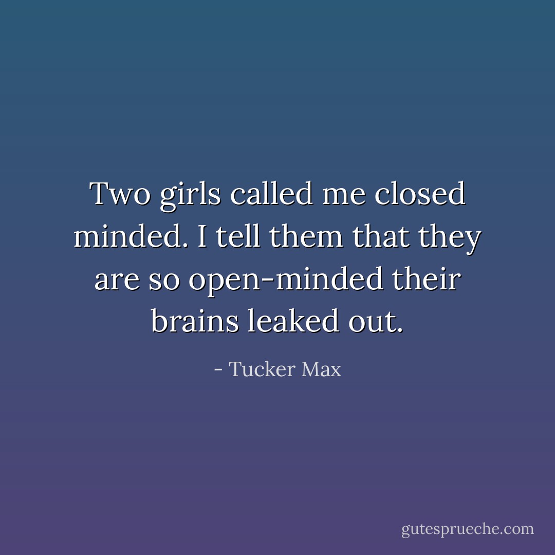 Two girls called me closed minded. I tell them that they are so open-minded their brains leaked out. - Tucker Max
