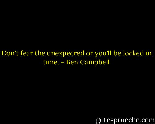 Don't fear the unexpecred or you'll be locked in time. - Ben Campbell