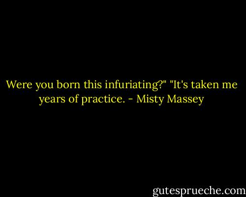 Were you born this infuriating?"<br />"It's taken me years of practice. - Misty Massey
