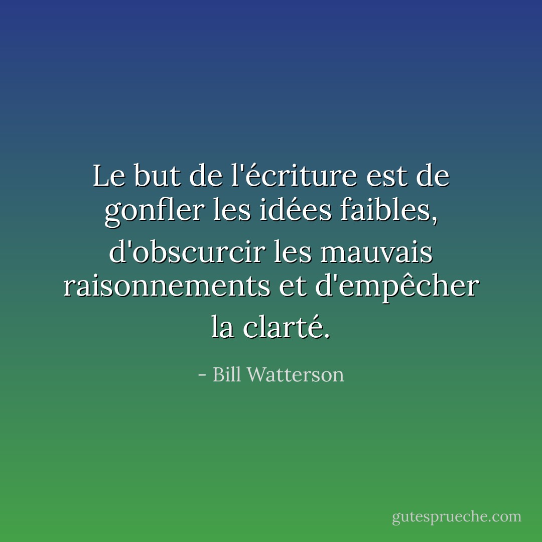 Le but de l'écriture est de gonfler les idées faibles, d'obscurcir les mauvais raisonnements et d'empêcher la clarté. - Bill Watterson