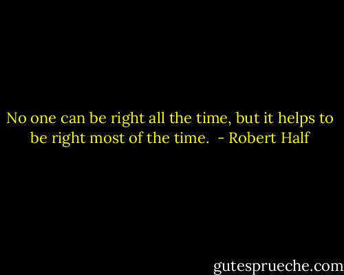No one can be right all the time, but it helps to be right most of the time.  - Robert Half