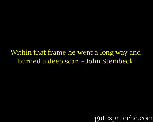 Within that frame he went a long way and burned a deep scar. - John Steinbeck