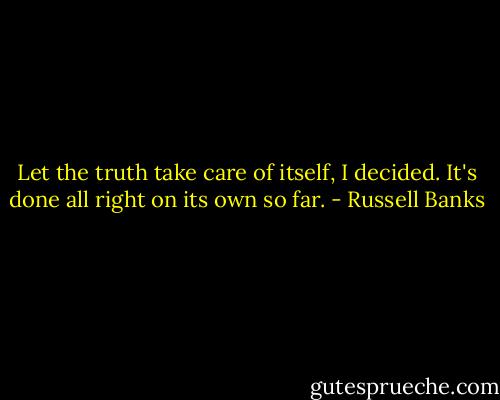 Let the truth take care of itself, I decided. It's done all right on its own so far. - Russell Banks