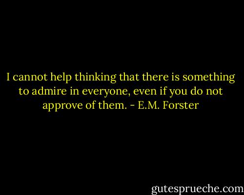 I cannot help thinking that there is something to admire in everyone, even if you do not approve of them. - E.M. Forster